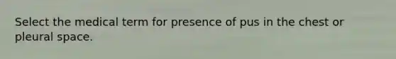 Select the medical term for presence of pus in the chest or pleural space.