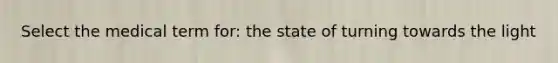 Select the medical term for: the state of turning towards the light