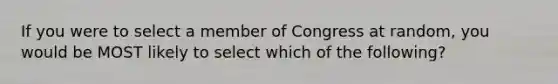 If you were to select a member of Congress at random, you would be MOST likely to select which of the following?