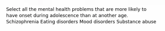 Select all the mental health problems that are more likely to have onset during adolescence than at another age. Schizophrenia Eating disorders Mood disorders Substance abuse