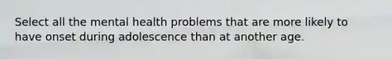 Select all the mental health problems that are more likely to have onset during adolescence than at another age.