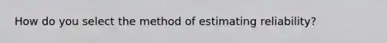 How do you select the method of estimating reliability?