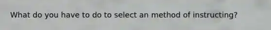 What do you have to do to select an method of instructing?