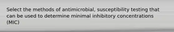 Select the methods of antimicrobial, susceptibility testing that can be used to determine minimal inhibitory concentrations (MIC)