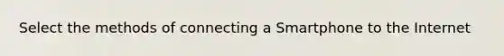 Select the methods of connecting a Smartphone to the Internet