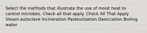 Select the methods that illustrate the use of moist heat to control microbes. Check all that apply. Check All That Apply Steam autoclave Incineration Pasteurization Desiccation Boiling water