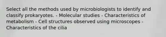 Select all the methods used by microbiologists to identify and classify prokaryotes. - Molecular studies - Characteristics of metabolism - Cell structures observed using microscopes - Characteristics of the cilia