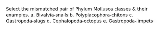 Select the mismatched pair of Phylum Mollusca classes & their examples. a. Bivalvia-snails b. Polyplacophora-chitons c. Gastropoda-slugs d. Cephalopoda-octopus e. Gastropoda-limpets