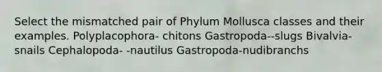 Select the mismatched pair of Phylum Mollusca classes and their examples. Polyplacophora- chitons Gastropoda--slugs Bivalvia-snails Cephalopoda- -nautilus Gastropoda-nudibranchs