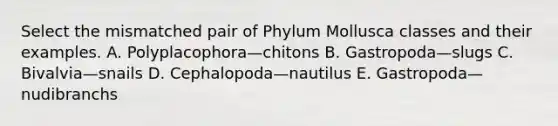 Select the mismatched pair of Phylum Mollusca classes and their examples. A. Polyplacophora—chitons B. Gastropoda—slugs C. Bivalvia—snails D. Cephalopoda—nautilus E. Gastropoda—nudibranchs