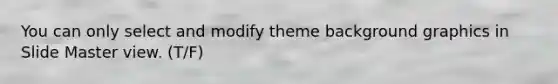 You can only select and modify theme background graphics in Slide Master view. (T/F)