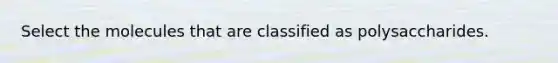 Select the molecules that are classified as polysaccharides.