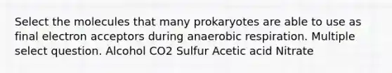 Select the molecules that many prokaryotes are able to use as final electron acceptors during anaerobic respiration. Multiple select question. Alcohol CO2 Sulfur Acetic acid Nitrate