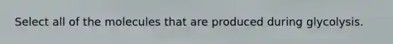 Select all of the molecules that are produced during glycolysis.