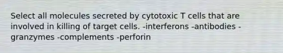 Select all molecules secreted by cytotoxic T cells that are involved in killing of target cells. -interferons -antibodies -granzymes -complements -perforin