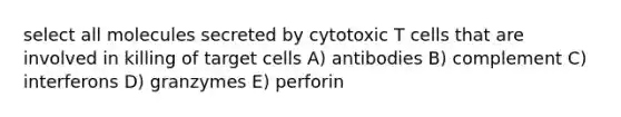 select all molecules secreted by cytotoxic T cells that are involved in killing of target cells A) antibodies B) complement C) interferons D) granzymes E) perforin