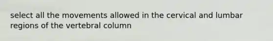 select all the movements allowed in the cervical and lumbar regions of the <a href='https://www.questionai.com/knowledge/ki4fsP39zf-vertebral-column' class='anchor-knowledge'>vertebral column</a>