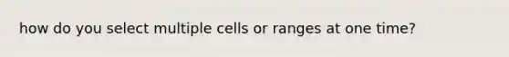 how do you select multiple cells or ranges at one time?