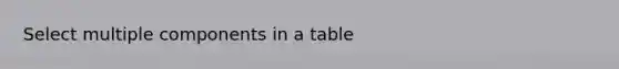 Select multiple components in a table