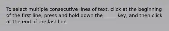 To select multiple consecutive lines of text, click at the beginning of the first line, press and hold down the _____ key, and then click at the end of the last line.