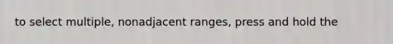 to select multiple, nonadjacent ranges, press and hold the