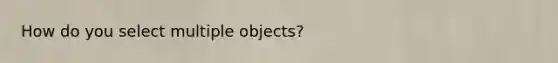 How do you select multiple objects?