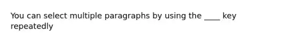 You can select multiple paragraphs by using the ____ key repeatedly