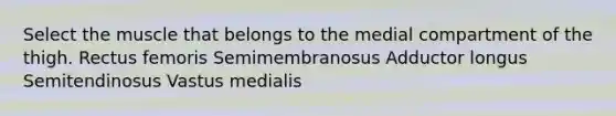 Select the muscle that belongs to the medial compartment of the thigh. Rectus femoris Semimembranosus Adductor longus Semitendinosus Vastus medialis