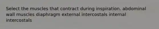 Select the muscles that contract during inspiration. abdominal wall muscles diaphragm external intercostals internal intercostals