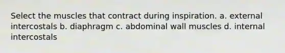 Select the muscles that contract during inspiration. a. external intercostals b. diaphragm c. abdominal wall muscles d. internal intercostals