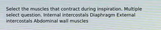 Select the muscles that contract during inspiration. Multiple select question. Internal intercostals Diaphragm External intercostals Abdominal wall muscles