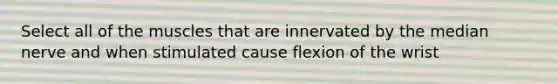 Select all of the muscles that are innervated by the median nerve and when stimulated cause flexion of the wrist