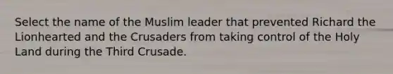 Select the name of the Muslim leader that prevented Richard the Lionhearted and the Crusaders from taking control of the Holy Land during the Third Crusade.