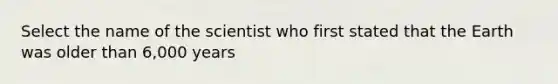 Select the name of the scientist who first stated that the Earth was older than 6,000 years