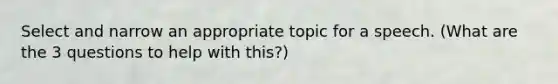 Select and narrow an appropriate topic for a speech. (What are the 3 questions to help with this?)