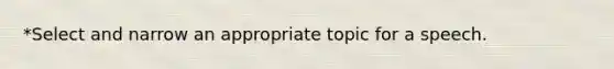 *Select and narrow an appropriate topic for a speech.