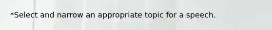 *Select and narrow an appropriate topic for a speech.