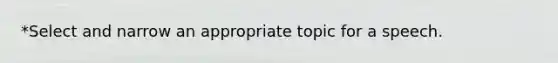 *Select and narrow an appropriate topic for a speech.