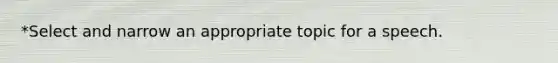 *Select and narrow an appropriate topic for a speech.