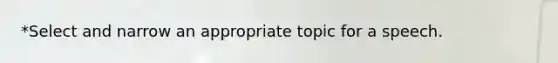 *Select and narrow an appropriate topic for a speech.