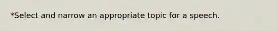 *Select and narrow an appropriate topic for a speech.