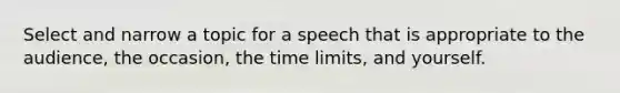 Select and narrow a topic for a speech that is appropriate to the audience, the occasion, the time limits, and yourself.