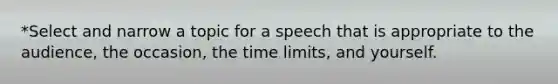 *Select and narrow a topic for a speech that is appropriate to the audience, the occasion, the time limits, and yourself.