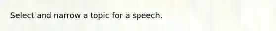 Select and narrow a topic for a speech.