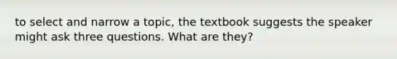 to select and narrow a topic, the textbook suggests the speaker might ask three questions. What are they?