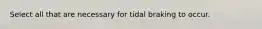 Select all that are necessary for tidal braking to occur.