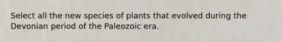 Select all the new species of plants that evolved during the Devonian period of the Paleozoic era.