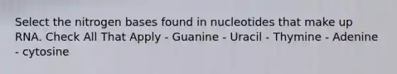 Select the nitrogen bases found in nucleotides that make up RNA. Check All That Apply - Guanine - Uracil - Thymine - Adenine - cytosine