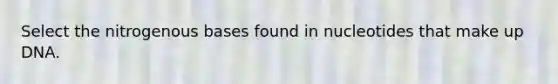 Select the nitrogenous bases found in nucleotides that make up DNA.