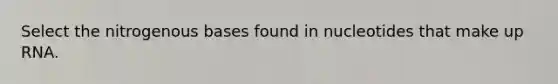 Select the nitrogenous bases found in nucleotides that make up RNA.
